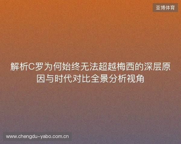解析C罗为何始终无法超越梅西的深层原因与时代对比全景分析视角