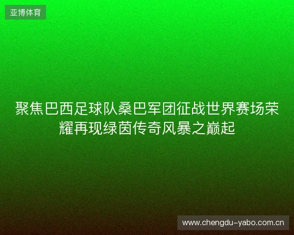 聚焦巴西足球队桑巴军团征战世界赛场荣耀再现绿茵传奇风暴之巅起