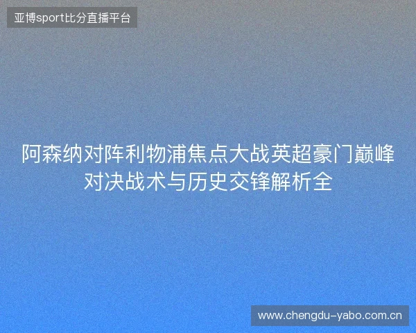 阿森纳对阵利物浦焦点大战英超豪门巅峰对决战术与历史交锋解析全 阿森纳对阵利物浦焦点大战英超豪门巅峰对决战术与历史交锋解析全