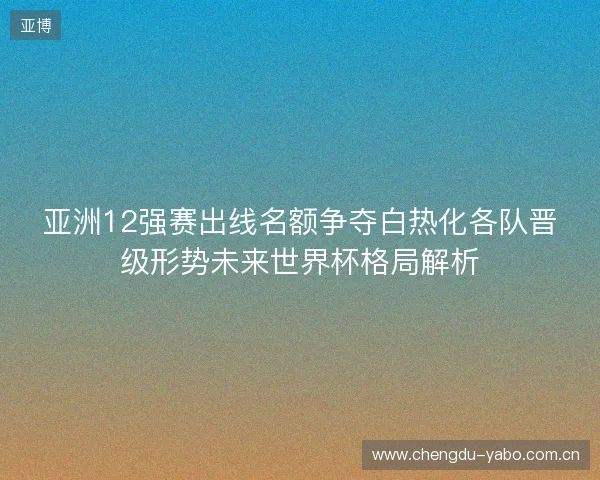 亚洲12强赛出线名额争夺白热化各队晋级形势未来世界杯格局解析