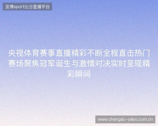 央视体育赛事直播精彩不断全程直击热门赛场聚焦冠军诞生与激情对决实时呈现精彩瞬间