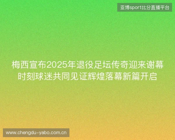梅西宣布2025年退役足坛传奇迎来谢幕时刻球迷共同见证辉煌落幕新篇开启 梅西宣布2025年退役足坛传奇迎来谢幕时刻球迷共同见证辉煌落幕新篇开启