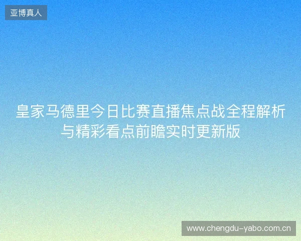 皇家马德里今日比赛直播焦点战全程解析与精彩看点前瞻实时更新版 皇家马德里今日比赛直播焦点战全程解析与精彩看点前瞻实时更新版