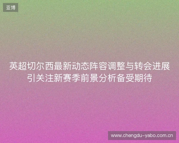 英超切尔西最新动态阵容调整与转会进展引关注新赛季前景分析备受期待 英超切尔西最新动态阵容调整与转会进展引关注新赛季前景分析备受期待