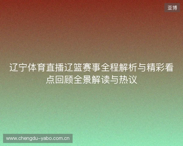 辽宁体育直播辽篮赛事全程解析与精彩看点回顾全景解读与热议 辽宁体育直播辽篮赛事全程解析与精彩看点回顾全景解读与热议