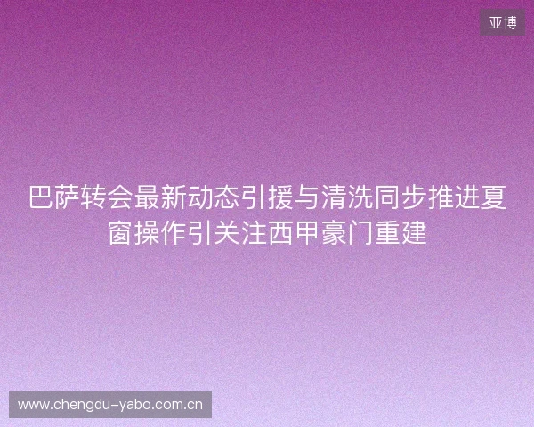 巴萨转会最新动态引援与清洗同步推进夏窗操作引关注西甲豪门重建 巴萨转会最新动态引援与清洗同步推进夏窗操作引关注西甲豪门重建