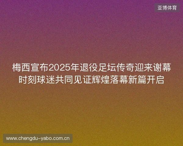 梅西宣布2025年退役足坛传奇迎来谢幕时刻球迷共同见证辉煌落幕新篇开启