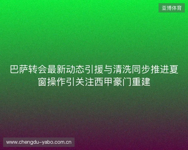 巴萨转会最新动态引援与清洗同步推进夏窗操作引关注西甲豪门重建