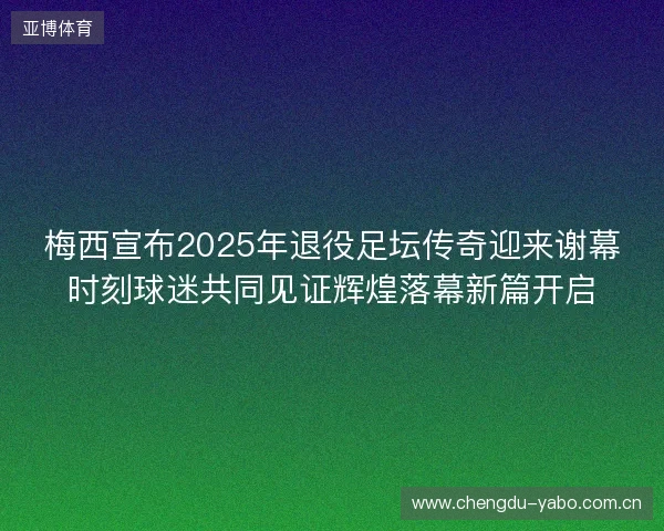 梅西宣布2025年退役足坛传奇迎来谢幕时刻球迷共同见证辉煌落幕新篇开启 梅西宣布2025年退役足坛传奇迎来谢幕时刻球迷共同见证辉煌落幕新篇开启