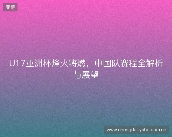 U17亚洲杯烽火将燃，中国队赛程全解析与展望